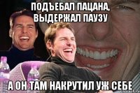 Подъебал пацана, выдержал паузу А ОН ТАМ НАКРУТИЛ УЖ СЕБЕ