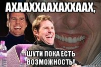 Ахааххаахаххаах, шути пока есть возможность!