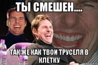 Ты смешен.... Так же как твои труселя в клетку