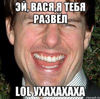 Эй, Вася,я тебя развёл LoL ухахахаха