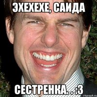 Эхехехе, Саида СЕСТРЕНКА. . :3