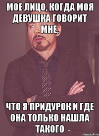 Мое лицо, когда моя девушка говорит мне, что я придурок и где она только нашла такого