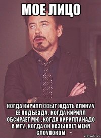 Мое лицо Когда Кирилл ссыт ждать Алину у ее подъезда , когда Кирилл обсирает МЮ , Когда Кириллу надо в МГУ , Когда он называет меня слоупоком