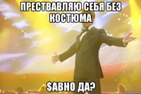 Прествавляю себя без костюма $авно да?