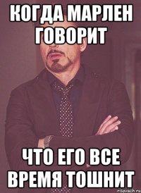 Когда Марлен говорит что его все время тошнит