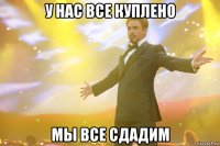 у нас все куплено мы все сдадим