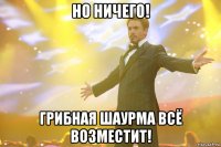 Но ничего! Грибная шаурма всё возместит!