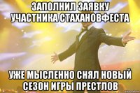 ЗАПОЛНИЛ ЗАЯВКУ УЧАСТНИКА СТАХАНОВФЕСТА УЖЕ МЫСЛЕННО СНЯЛ НОВЫЙ СЕЗОН ИГРЫ ПРЕСТЛОВ