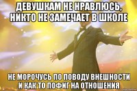 ДЕВУШКАМ НЕ НРАВЛЮСЬ, НИКТО НЕ ЗАМЕЧАЕТ В ШКОЛЕ НЕ МОРОЧУСЬ ПО ПОВОДУ ВНЕШНОСТИ И КАК ТО ПОФИГ НА ОТНОШЕНИЯ