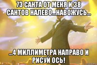 73 санта от меня и 38 сантов налево...навожусь... ...4 миллиметра направо и рисуй ось!