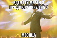 ВСЕМ ГЕИ МЕРАМ Я ПРОДЛЮКАНИКУЛ НА 3 МЕСЯЦА