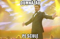 Dumnăzău pe scule