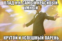 Влад Н.К. самый красивый, умный крутой и успешный парень