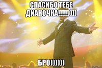 Спасибо тебе Дианочка!!!!!)))) Бро))))))