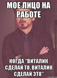 мое лицо на работе когда "виталик сделай то, виталик сделай это"