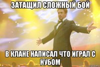Затащил сложный бой В клане написал что играл с нубом