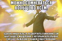 можно сомневаться вообще во всем, однако никак нельзя подвергнуть сомнению сам факт нашего мышления, с которым неразрывно связано убеждение в нашем существовании.