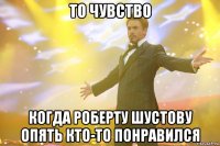 То чувство Когда Роберту Шустову опять кто-то понравился