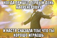 когда пришел первый день на тренеровку и настя сказала тебе что ты хорошо играешь