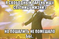 Я свободный парень,ищу спутницу жизни:) но пошалить не помешало бы..