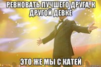 Ревновать лучшего друга, к другой Девке Это же мы с Катей