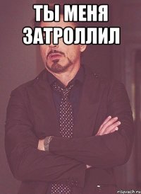 Ты меня затроллил 