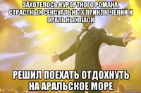 захотелось курортного романа, страстных сексуальных приключений и оральных ласк решил поехать отдохнуть на аральское море
