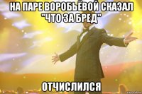 На паре Воробьёвой сказал "что за бред" Отчислился