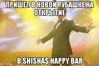 Пришел в новой рубашке на открытие В Shishas Happy Bar