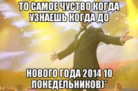 То самое чуство когда узнаешь когда до Нового Года 2014 10 понедельникоВ)*