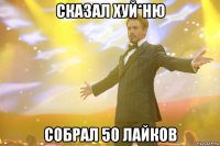 сказал Хуй*ню собрал 50 лайков