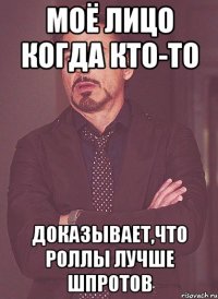 Моё лицо когда кто-то Доказывает,что роллы лучше шпротов