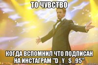 ТО ЧУВСТВО КОГДА ВСПОМНИЛ ЧТО ПОДПИСАН НА ИНСТАГРАМ "D_Y_S_95"