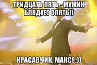 Тридцать пять - мужик блядует опять!! Красавчик, Макс! :))