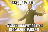 Тридцать пять... - мужик блядует опять!! Красавчик, Макс! :))