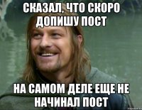 Сказал, что скоро допишу пост на самом деле еще не начинал пост