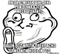 люди,отмечающие день рождения в этом месяце,знайте ваши родители прекрасно отметили новый год