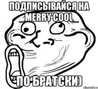 Подписывайся на _Merry Cool_ По братски)