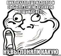 Вика уехала еще надолго и зыбыла самую охуенную вещь на свете НУ ВЫ ПОНЯЛИ КАКУЮ