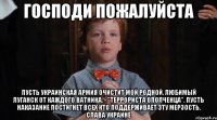 Господи пожалуйста Пусть Украинская армия очистит мой родной, любимый Луганск от каждого ватника, - "террориста ополченца". Пусть наказание постигнет всех кто поддерживает эту мерзость. Слава Украине