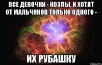 Все девочки - козлы, и хотят от мальчиков только одного - их рубашку