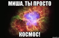 Миша, ты просто Космос!