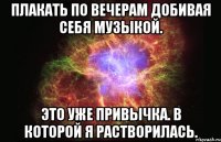 плакать по вечерам добивая себя музыкой. это уже привычка. в которой я растворилась.