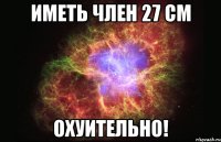 Иметь член 27 см Охуительно!