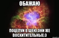 Обажаю поцелуи в шею,они же восхитительные:3