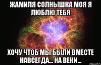 Жамиля солнышка моя Я ЛЮБЛЮ ТЕБЯ хочу чтоб мы были вместе навсегда... на веки...