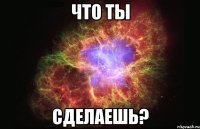 Что ты Сделаешь?