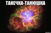 ТАНЕЧКА-ТАНЮШКА 