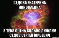 СЕДОВА ЕКАТЕРИНА НИКОЛАЕВНА Я ТЕБЯ ОЧЕНЬ СИЛЬНО ЛЮБЛЮ! СЕДОВ СЕРГЕЙ ЮРЬЕВИЧ