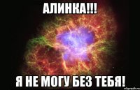 АЛИНКА!!! Я не могу без тебя!